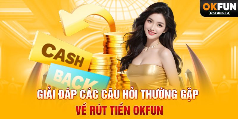 Giải Đáp Các Câu Hỏi Thường Gặp Về Rút Tiền OKFUN